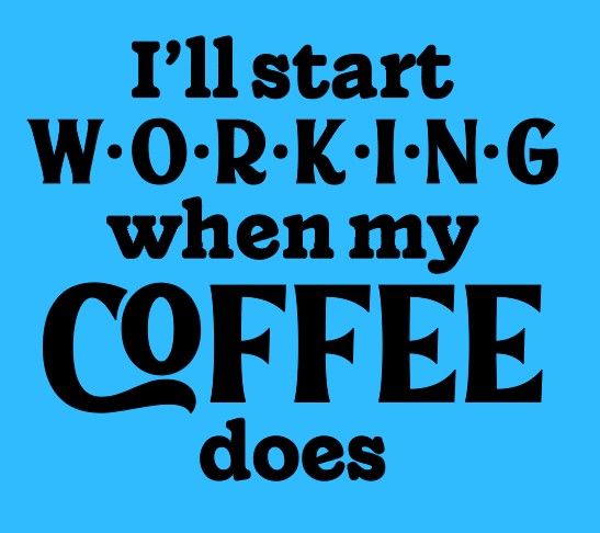 I'll start working when my coffee does